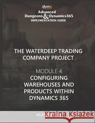 Configuring Warehouses and Products within Dynamics 365: Advanced Dungeons and Dynamics 365 Implementation Guide Module 4 Murray Fife 9781077209299