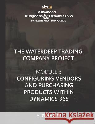 Configuring Vendors and Purchasing Products within Dynamics 365: Advanced Dungeons and Dragons Implementation Guide Module 5 Murray Fife 9781077211551