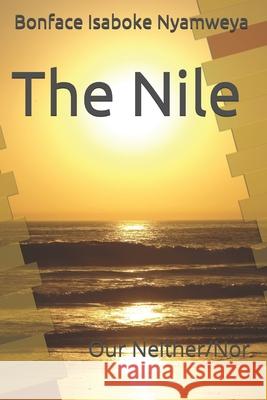 The Nile: Our Neither/Nor Bonface Isaboke Nyamweya 9781077225008 Independently Published