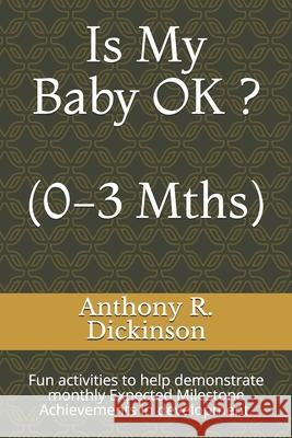 Is My Baby OK ? (0-3 Mths): Fun activities to help demonstrate monthly Expected Milestone Achievements in development. Anthony R. Dickinson 9781077256309