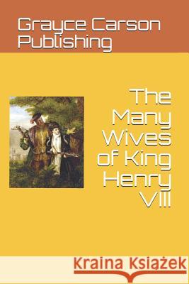 The Many Wives of King Henry VIII Grayce Carson Publishing 9781077290525