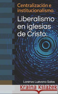 Liberalismo en iglesias de Cristo.: Centralización e institucionalismo. Salas, Lorenzo Luevano 9781077322844 Independently Published
