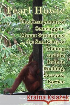 The Orangutans of Semenggoh, Mount Santubong, the Sun Bears of Matang and the Rain in Kuching, Sarawak, Borneo Pearl Howie 9781077391673 Independently Published