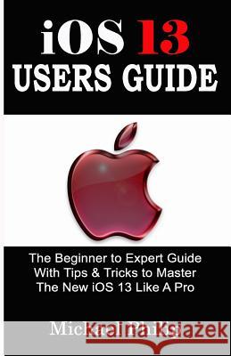 iOS 13 USERS GUIDE: The Beginner to Expert Guide With Tips & Tricks to Master The New iOS 13 Like A Pro Michael Philip 9781077397385 Independently Published