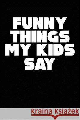 Funny Things My Kids Say: Best gift idea for mom or dad to remember all the quotes of your kids. 6x9 inches, 100 pages. Family Time 9781077405240