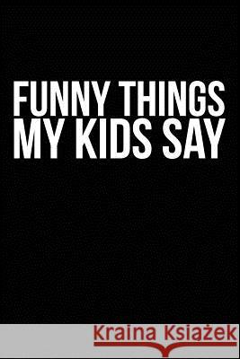 Funny Things My Kids Say: Best gift idea for mom or dad to remember all the quotes of your kids. 6x9 inches, 100 pages. Family Time 9781077405264