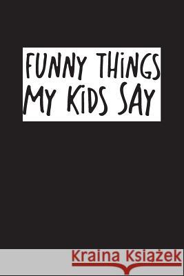 Funny Things My Kids Say: Best gift idea for mom or dad to remember all the quotes of your kids. 6x9 inches, 100 pages. Family Time 9781077405349