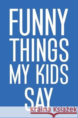 Funny Things My Kids Say: Best gift idea for mom or dad to remember all the quotes of your kids. 6x9 inches, 100 pages. Family Time 9781077405370