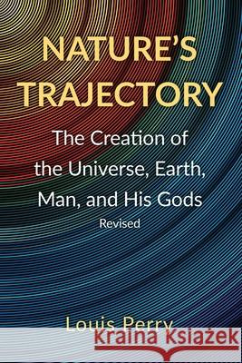 Nature's Trajectory: The Creation of the Heavens, Earth, Man, and His Gods Louis Perry 9781077444164