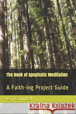 The Book of Apophatic Meditation: A Faith-ing Project Guide Jeff Campbell 9781077444621 Independently Published