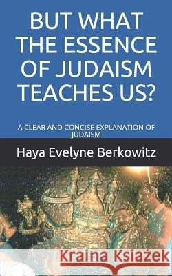 But What the Essence of Judaism Teaches Us?: A Clear and Concise Explanation of Judaism Haya Evelyne Berkowitz 9781077462274 Independently Published
