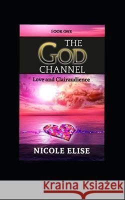 The God Channel: Love and Clairaudience Lisa Renee N. Elise 9781077465299 Independently Published