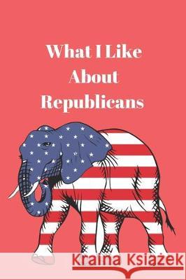 What I Like About Republicans Lisa Bird Lisa Chase 9781077483279 Independently Published