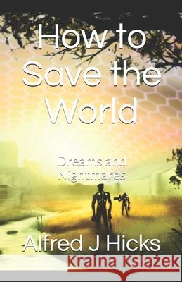How to Save the World: Dreams and Nightmares David Herrick Alfred J Hicks  9781077487901