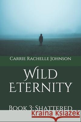 Wild Eternity: Book 3: Shattered Carrie Rachelle Johnson 9781077511149 Independently Published