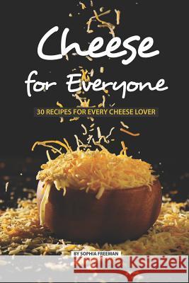 Cheese for Everyone: 30 Recipes for Every Cheese Lover Sophia Freeman 9781077563766 Independently Published