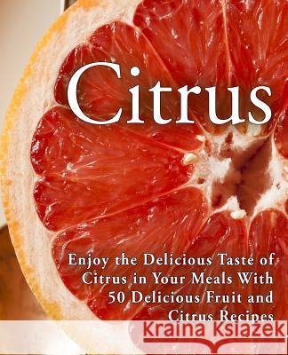 Citrus: Enjoy the Delicious Taste of Citrus in Your Meals With 50 Delicious Fruit and Citrus Recipes (2nd Edition) Booksumo Press 9781077569089 Independently Published