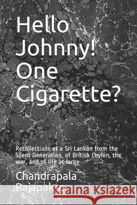 Hello Johnny! One Cigarette?: Recollections of a Sri Lankan from the Silent Generation, of British Ceylon, the war, and of life at large Chandrapala Rajapakse 9781077589490