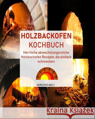 Holzbackofen Kochbuch: Herrliche abwechslungsreiche Holzbackofen Rezepte, die einfach schmecken Gerichte Welt 9781077596955 Independently Published