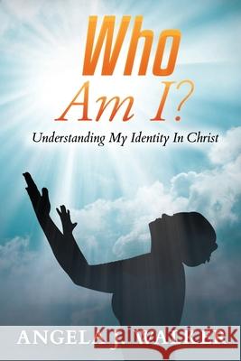 Who Am I?: Understanding My Identity In Christ Angela J. Walker 9781077599567