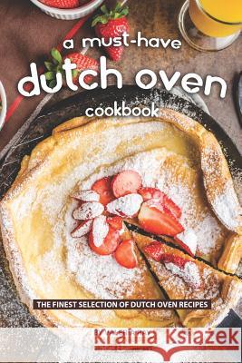 A Must-Have Dutch Oven Cookbook: The Finest Selection of Dutch Oven Recipes Valeria Ray 9781077629431