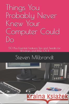Things You Probably Never Knew Your Computer Could Do: 50 Plus Essential Features Tips and Tweaks for Windows and Mac OS X Steven Milbrandt 9781077641143 Independently Published