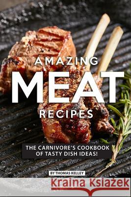 Amazing Meat Recipes: The Carnivore's Cookbook of Tasty Dish Ideas! Thomas Kelly 9781077659247 Independently Published