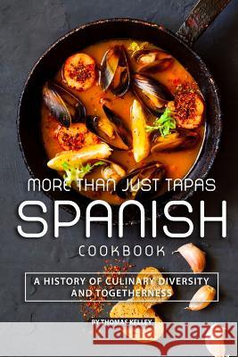 More than Just Tapas Spanish Cookbook: A History of Culinary Diversity and Togetherness Thomas Kelly 9781077665859