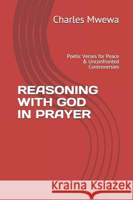 Reasoning with God in Prayer: Poetic Verses for Peace & Unconfronted Controversies Charles Mwewa 9781077686571 Independently Published