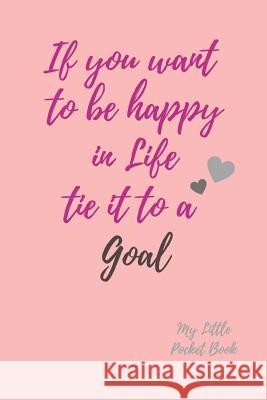 If you want to be happy in Life Tie it to a Goal My Little Pocket Book: Weekly layout Goal/Events Schedule , Compact Pocket Book 6x9 inches Compact De Carrigleagh Books 9781077689299 Independently Published