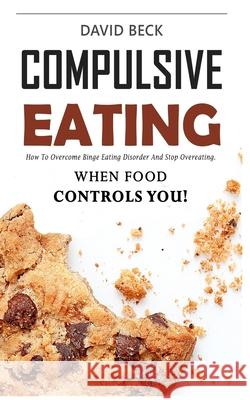 Compulsive Eating: Food Addiction That Controls You. - How to overcome binge eating disorder and stop emotional hunger attacks right now. David Beck 9781077721609