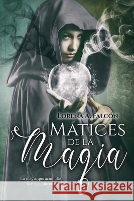 Matices de la magia: La magia que acumulas, la maga que eres. Lorena A Falcón 9781077722538 Independently Published