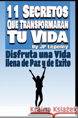 11 Secretos Que Transformar?n tu Vida: Disfruta una Vida Llena de Paz y de Exito Jp Lepeley 9781077736306 Independently Published