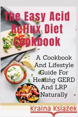The Easy Acid Reflux Cookbook: A Cookbook And Lifestyle Guide For Healing GERD And LRP Naturally Louis Gardner 9781077742536 Independently Published