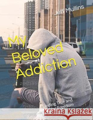 My Beloved Addiction: Finding True and Lasting Freedom Jeff Mullins 9781077747791 Independently Published