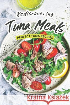 Rediscovering Tuna Meals: Perfect Tuna Recipes Sophia Freeman 9781077761414 Independently Published