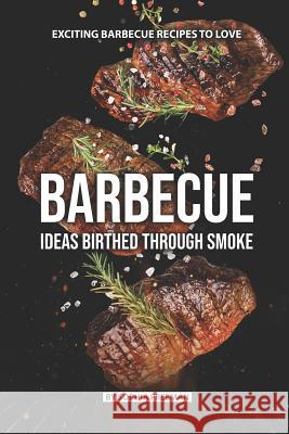 Barbecue Ideas Birthed Through Smoke: Exciting Barbecue Recipes to Love Sophia Freeman 9781077761698 Independently Published