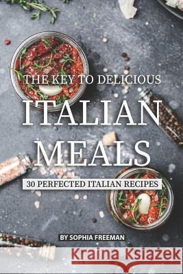 The Key to Delicious Italian Meals: 30 Perfected Italian Recipes Sophia Freeman 9781077762015 Independently Published