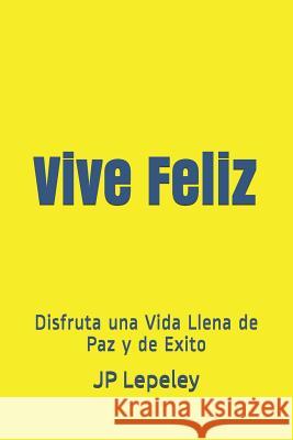 Vive Feliz: Disfruta una Vida Llena de Paz y de Exito Jp Lepeley 9781077844933 Independently Published