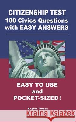 Citizenship Test 100 Civics Questions with Easy-Answers: Easy to Use and Pocket-Sized Angelo Tropea 9781077845251 Independently Published