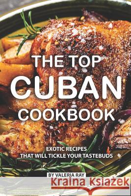 The Top Cuban Cookbook: Exotic Recipes That Will Tickle Your Tastebuds Valeria Ray 9781077854451