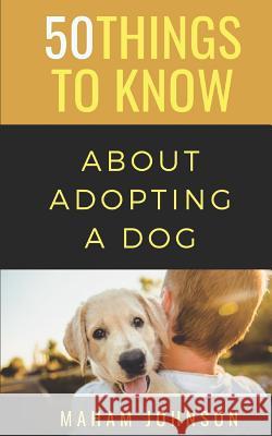 50 Things to Know About Adopting a Dog: A Guide to Welcoming a Dog Into Your Home 50 Things T Maham Johnson 9781077855854 Independently Published