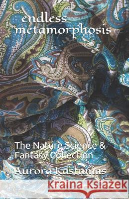 endless metamorphosis: The Nature Science & Fantasy Collection Aurora Kastanias 9781077883796 Independently Published