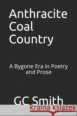 Anthracite Coal Country: A Bygone Era in Poetry and Prose Gc Smith 9781077891197 Independently Published