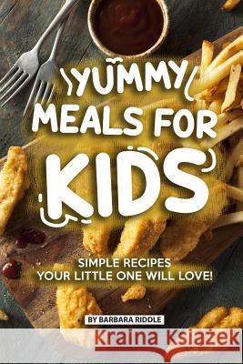 Yummy Meals for Kids: Simple Recipes Your Little One Will Love! Barbara Riddle 9781077896659 Independently Published