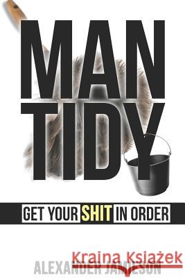 Man Tidy: Get Your Shit in Order Alexander Jamieson 9781077907072 Independently Published