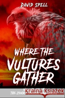 Where the Vultures Gather: Volume Six of the Zombie Terror War Series David Spell 9781077916159