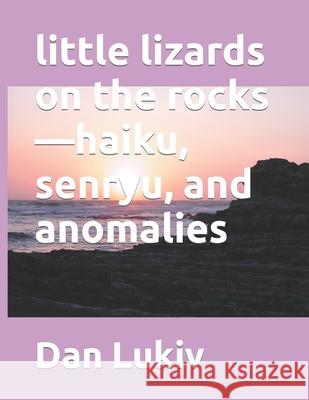 little lizards on the rocks-haiku, senryu, and anomalies Dan Lukiv 9781077926462 Independently Published