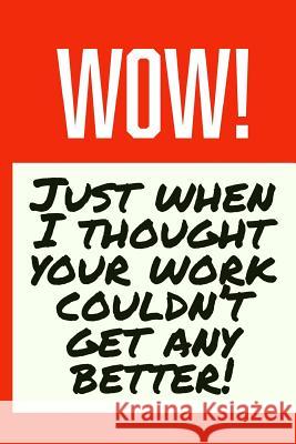 Wow! Just When I Thought Your Work Couldn't Get Any Better!: Employee Appreciation Gift for Your Employees, Coworkers, or Boss Team Motivation Press 9781077938823 Independently Published