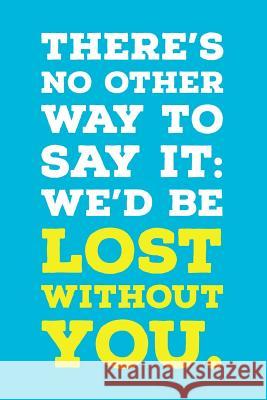 There's No Other Way To Say It: We'd Be Lost Without You.: Employee Appreciation Gift for Your Employees, Coworkers, or Boss Team Motivation Press 9781077951532 Independently Published